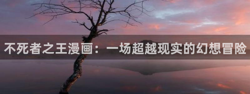 香蕉漫画18：不死者之王漫画：一场超越现实的幻想冒险