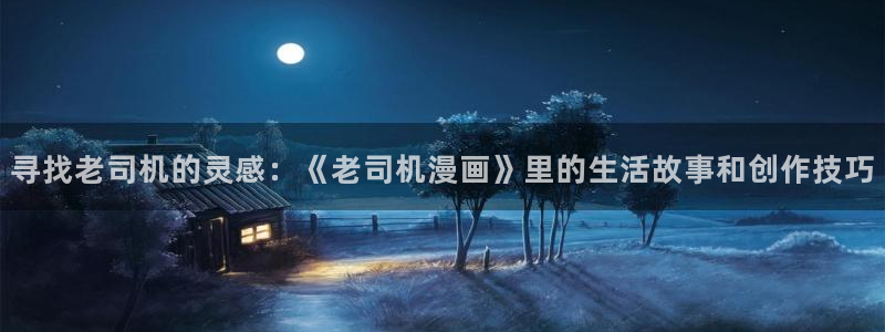 香蕉漫画下拉式免费阅读漫画星球：寻找老司机的灵感：《老司机漫画》里的生活故事和创作技巧