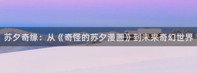 香蕉文化漫画书的下拉式阅读功能怎么开启：苏夕奇缘：从《奇怪的苏夕漫画》到未来奇幻世界